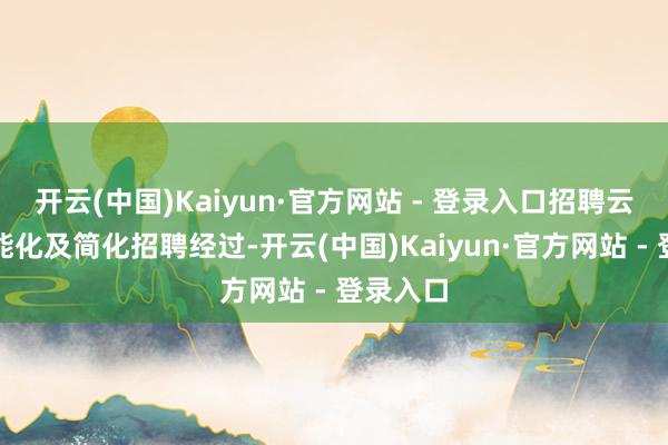 开云(中国)Kaiyun·官方网站 - 登录入口招聘云匡助智能化及简化招聘经过-开云(中国)Kaiyun·官方网站 - 登录入口