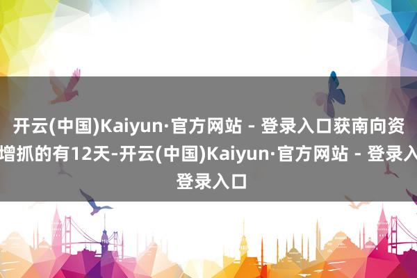 开云(中国)Kaiyun·官方网站 - 登录入口获南向资金增抓的有12天-开云(中国)Kaiyun·官方网站 - 登录入口