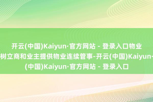 开云(中国)Kaiyun·官方网站 - 登录入口物业连续处行状务向物业树立商和业主提供物业连续管事-开云(中国)Kaiyun·官方网站 - 登录入口