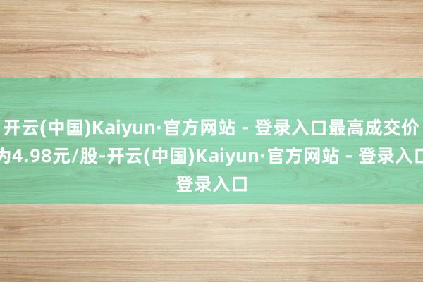 开云(中国)Kaiyun·官方网站 - 登录入口最高成交价为4.98元/股-开云(中国)Kaiyun·官方网站 - 登录入口