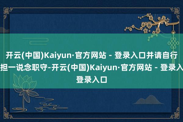 开云(中国)Kaiyun·官方网站 - 登录入口并请自行承担一说念职守-开云(中国)Kaiyun·官方网站 - 登录入口