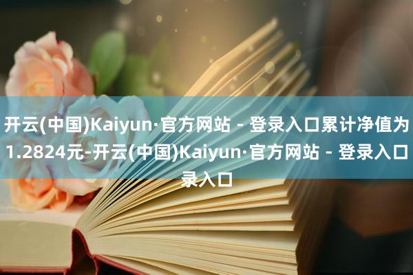 开云(中国)Kaiyun·官方网站 - 登录入口累计净值为1.2824元-开云(中国)Kaiyun·官方网站 - 登录入口