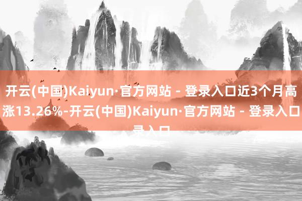 开云(中国)Kaiyun·官方网站 - 登录入口近3个月高涨13.26%-开云(中国)Kaiyun·官方网站 - 登录入口