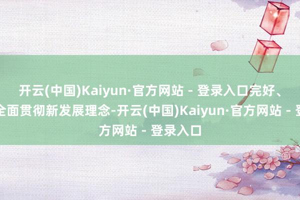开云(中国)Kaiyun·官方网站 - 登录入口完好、准确、全面贯彻新发展理念-开云(中国)Kaiyun·官方网站 - 登录入口