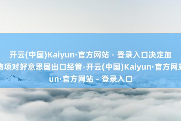 开云(中国)Kaiyun·官方网站 - 登录入口决定加强相关两用物项对好意思国出口经管-开云(中国)Kaiyun·官方网站 - 登录入口