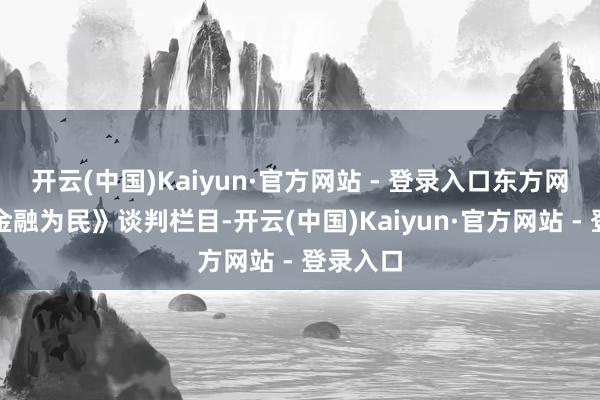 开云(中国)Kaiyun·官方网站 - 登录入口东方网推出《金融为民》谈判栏目-开云(中国)Kaiyun·官方网站 - 登录入口