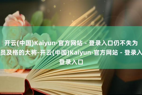 开云(中国)Kaiyun·官方网站 - 登录入口仍不失为一员及格的大将-开云(中国)Kaiyun·官方网站 - 登录入口