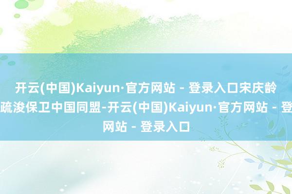 开云(中国)Kaiyun·官方网站 - 登录入口宋庆龄创办与疏浚保卫中国同盟-开云(中国)Kaiyun·官方网站 - 登录入口
