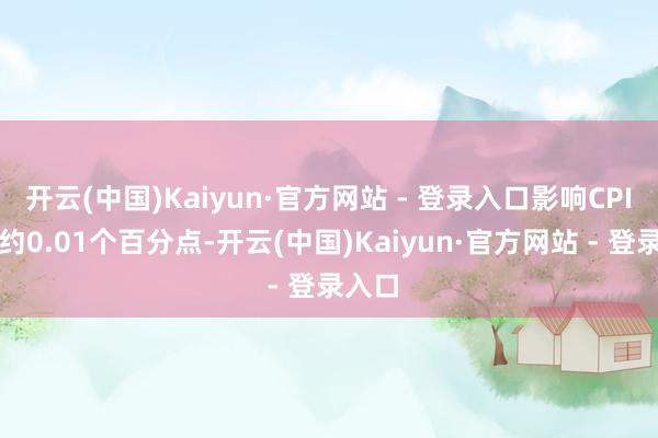 开云(中国)Kaiyun·官方网站 - 登录入口影响CPI下落约0.01个百分点-开云(中国)Kaiyun·官方网站 - 登录入口