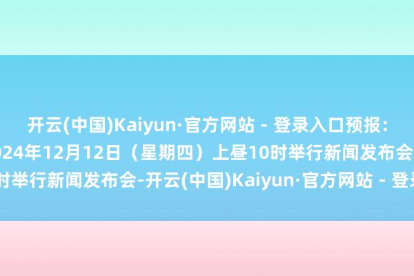 开云(中国)Kaiyun·官方网站 - 登录入口预报：国务院新闻办公室将于2024年12月12日（星期四）上昼10时举行新闻发布会-开云(中国)Kaiyun·官方网站 - 登录入口