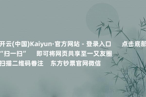 开云(中国)Kaiyun·官方网站 - 登录入口      点击底部的“发现”     使用“扫一扫”     即可将网页共享至一又友圈                            扫描二维