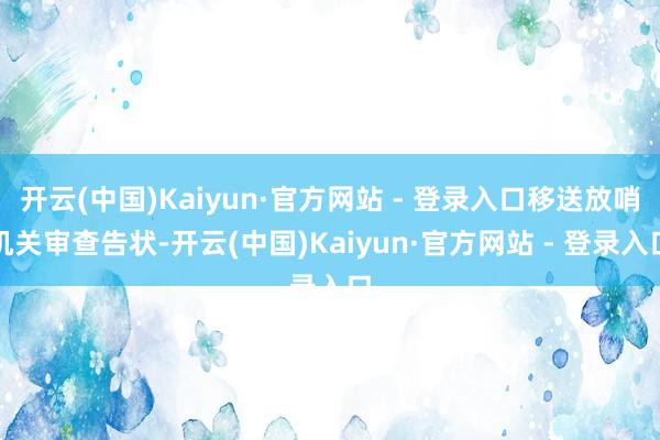 开云(中国)Kaiyun·官方网站 - 登录入口移送放哨机关审查告状-开云(中国)Kaiyun·官方网站 - 登录入口
