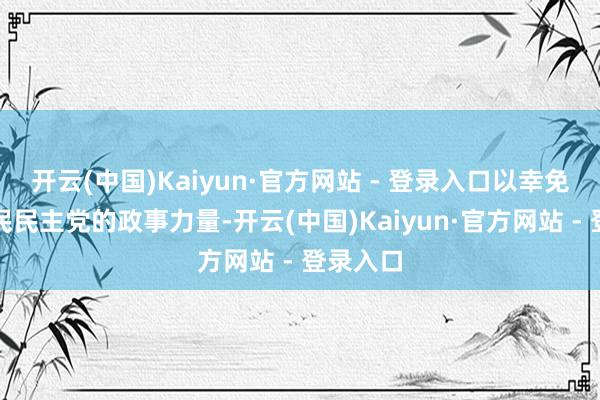 开云(中国)Kaiyun·官方网站 - 登录入口以幸免松建国民民主党的政事力量-开云(中国)Kaiyun·官方网站 - 登录入口