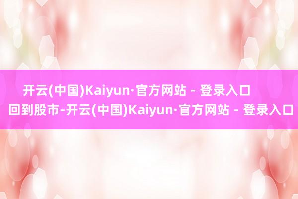 开云(中国)Kaiyun·官方网站 - 登录入口        回到股市-开云(中国)Kaiyun·官方网站 - 登录入口