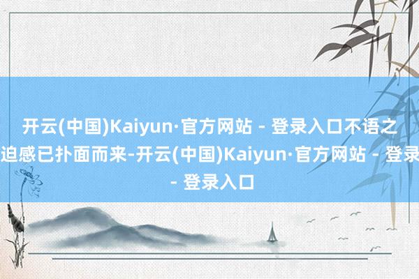 开云(中国)Kaiyun·官方网站 - 登录入口不语之间压迫感已扑面而来-开云(中国)Kaiyun·官方网站 - 登录入口