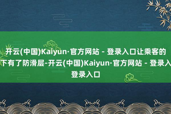 开云(中国)Kaiyun·官方网站 - 登录入口让乘客的眼下有了防滑层-开云(中国)Kaiyun·官方网站 - 登录入口