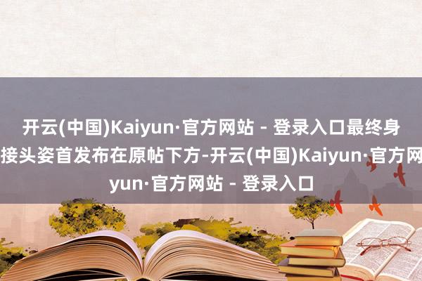 开云(中国)Kaiyun·官方网站 - 登录入口最终身成的成果会以接头姿首发布在原帖下方-开云(中国)Kaiyun·官方网站 - 登录入口