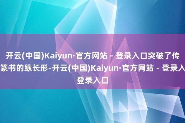开云(中国)Kaiyun·官方网站 - 登录入口突破了传统篆书的纵长形-开云(中国)Kaiyun·官方网站 - 登录入口