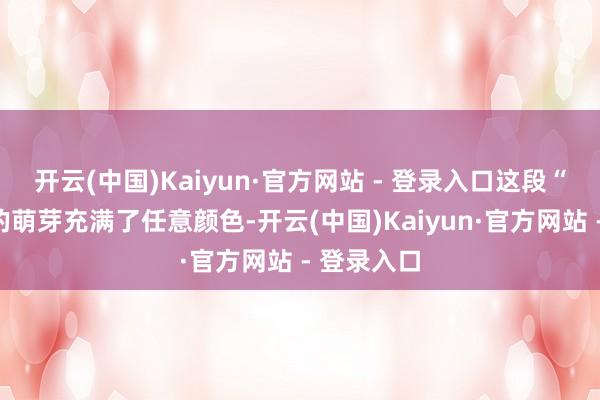 开云(中国)Kaiyun·官方网站 - 登录入口这段“姐弟恋”的萌芽充满了任意颜色-开云(中国)Kaiyun·官方网站 - 登录入口