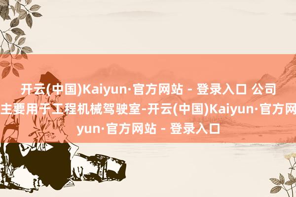 开云(中国)Kaiyun·官方网站 - 登录入口 公司高质地的产品主要用于工程机械驾驶室-开云(中国)Kaiyun·官方网站 - 登录入口