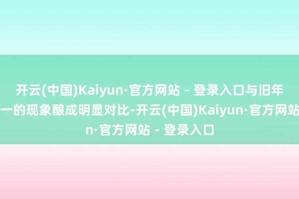 开云(中国)Kaiyun·官方网站 - 登录入口与旧年国内商场第一的现象酿成明显对比-开云(中国)Kaiyun·官方网站 - 登录入口