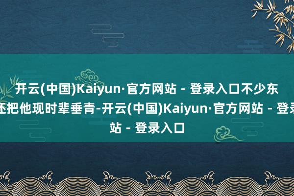 开云(中国)Kaiyun·官方网站 - 登录入口不少东谈主还把他现时辈垂青-开云(中国)Kaiyun·官方网站 - 登录入口
