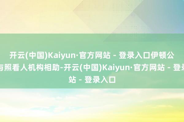 开云(中国)Kaiyun·官方网站 - 登录入口伊顿公司正与照看人机构相助-开云(中国)Kaiyun·官方网站 - 登录入口