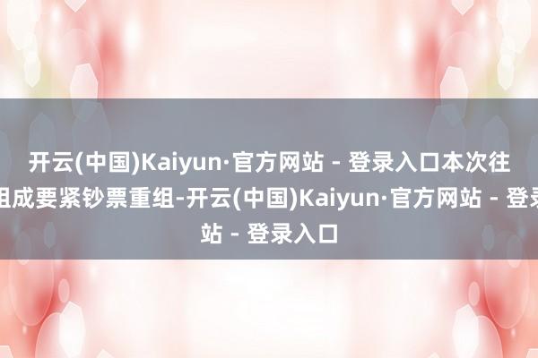 开云(中国)Kaiyun·官方网站 - 登录入口本次往复不组成要紧钞票重组-开云(中国)Kaiyun·官方网站 - 登录入口