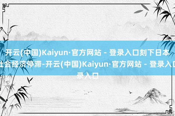 开云(中国)Kaiyun·官方网站 - 登录入口刻下日本社会经济停滞-开云(中国)Kaiyun·官方网站 - 登录入口