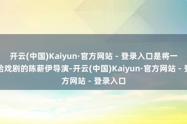 开云(中国)Kaiyun·官方网站 - 登录入口是将一世奉献给戏剧的陈薪伊导演-开云(中国)Kaiyun·官方网站 - 登录入口