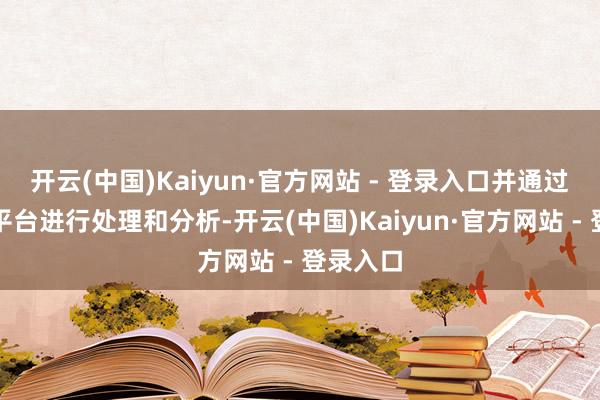 开云(中国)Kaiyun·官方网站 - 登录入口并通过云计较平台进行处理和分析-开云(中国)Kaiyun·官方网站 - 登录入口