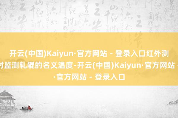 开云(中国)Kaiyun·官方网站 - 登录入口红外测温仪可实时监测轧辊的名义温度-开云(中国)Kaiyun·官方网站 - 登录入口
