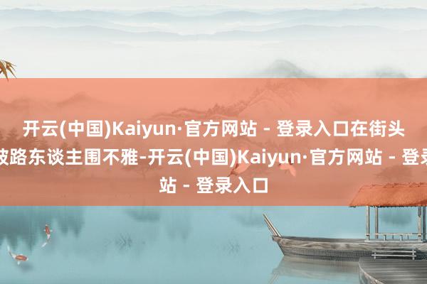 开云(中国)Kaiyun·官方网站 - 登录入口在街头唱歌被路东谈主围不雅-开云(中国)Kaiyun·官方网站 - 登录入口