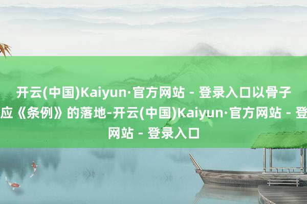 开云(中国)Kaiyun·官方网站 - 登录入口以骨子步履反应《条例》的落地-开云(中国)Kaiyun·官方网站 - 登录入口