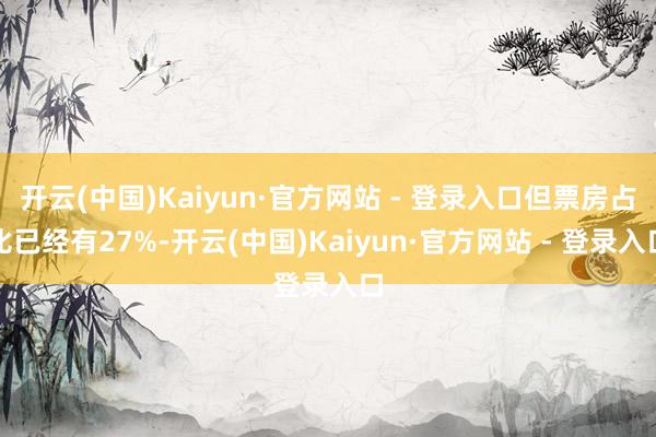 开云(中国)Kaiyun·官方网站 - 登录入口但票房占比已经有27%-开云(中国)Kaiyun·官方网站 - 登录入口