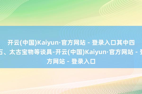 开云(中国)Kaiyun·官方网站 - 登录入口其中四级暗金石、太古宝物等谈具-开云(中国)Kaiyun·官方网站 - 登录入口