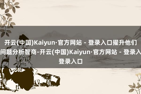 开云(中国)Kaiyun·官方网站 - 登录入口擢升他们的问题分析智商-开云(中国)Kaiyun·官方网站 - 登录入口
