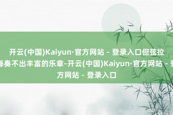 开云(中国)Kaiyun·官方网站 - 登录入口但弦拉太满每每奏不出丰富的乐章-开云(中国)Kaiyun·官方网站 - 登录入口