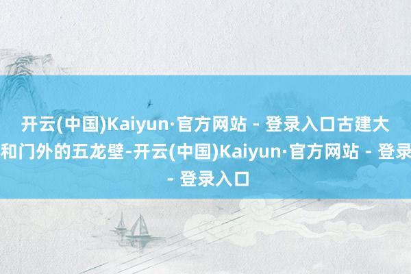 开云(中国)Kaiyun·官方网站 - 登录入口古建大气）和门外的五龙壁-开云(中国)Kaiyun·官方网站 - 登录入口
