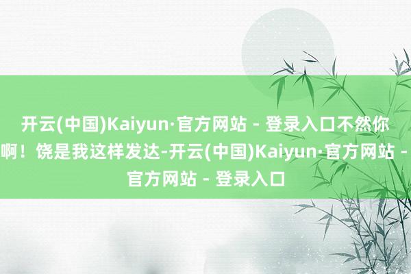 开云(中国)Kaiyun·官方网站 - 登录入口不然你齐看不懂啊！饶是我这样发达-开云(中国)Kaiyun·官方网站 - 登录入口
