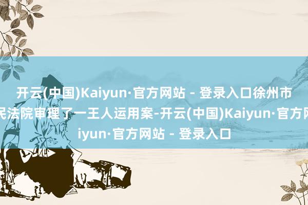 开云(中国)Kaiyun·官方网站 - 登录入口徐州市贾汪区东谈主民法院审理了一王人运用案-开云(中国)Kaiyun·官方网站 - 登录入口