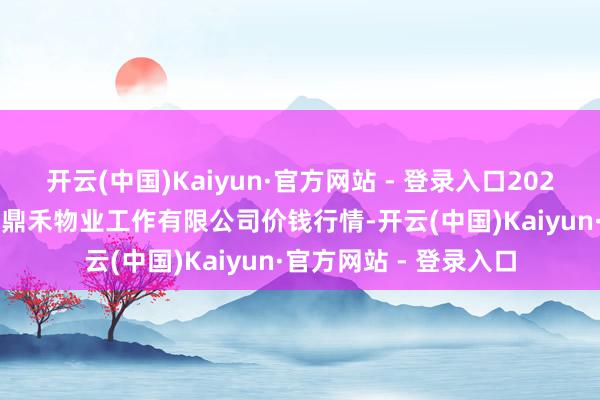 开云(中国)Kaiyun·官方网站 - 登录入口2024年12月21日师宗县鼎禾物业工作有限公司价钱行情-开云(中国)Kaiyun·官方网站 - 登录入口