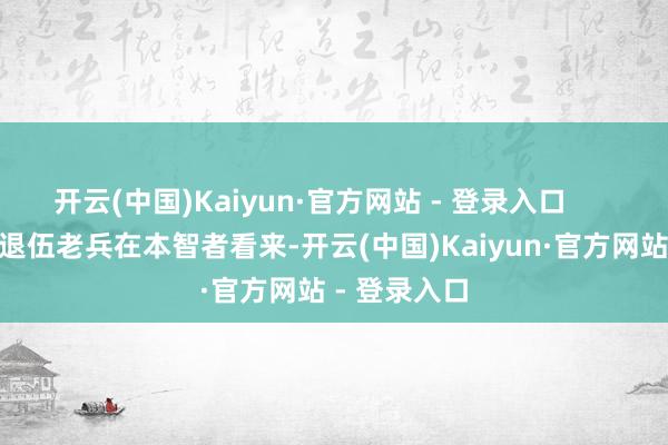 开云(中国)Kaiyun·官方网站 - 登录入口        ▲第43军退伍老兵在本智者看来-开云(中国)Kaiyun·官方网站 - 登录入口