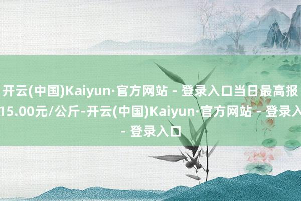 开云(中国)Kaiyun·官方网站 - 登录入口当日最高报价15.00元/公斤-开云(中国)Kaiyun·官方网站 - 登录入口