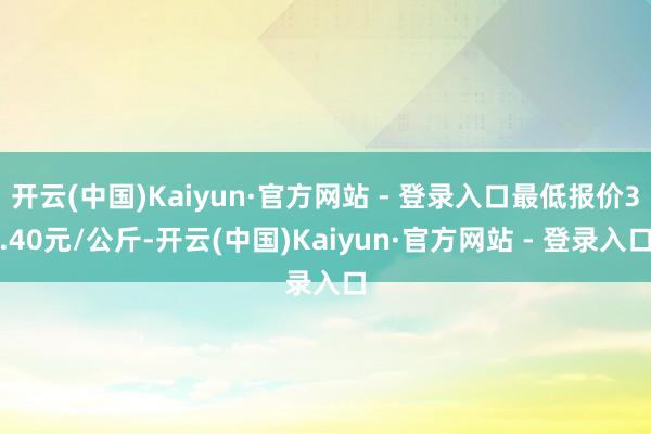 开云(中国)Kaiyun·官方网站 - 登录入口最低报价3.40元/公斤-开云(中国)Kaiyun·官方网站 - 登录入口