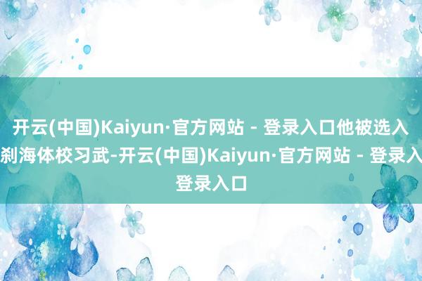 开云(中国)Kaiyun·官方网站 - 登录入口他被选入什刹海体校习武-开云(中国)Kaiyun·官方网站 - 登录入口