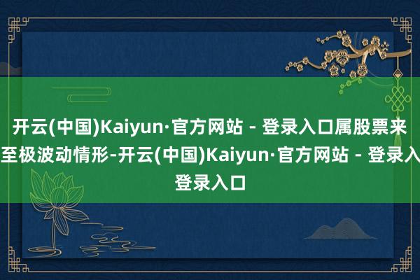 开云(中国)Kaiyun·官方网站 - 登录入口属股票来回至极波动情形-开云(中国)Kaiyun·官方网站 - 登录入口