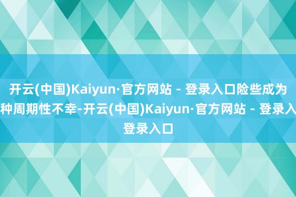 开云(中国)Kaiyun·官方网站 - 登录入口险些成为一种周期性不幸-开云(中国)Kaiyun·官方网站 - 登录入口
