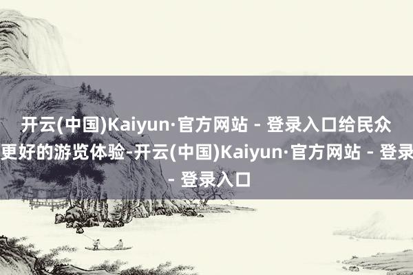 开云(中国)Kaiyun·官方网站 - 登录入口给民众带来更好的游览体验-开云(中国)Kaiyun·官方网站 - 登录入口
