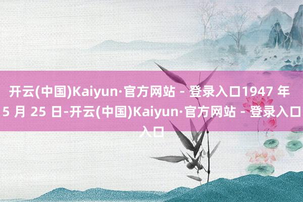 开云(中国)Kaiyun·官方网站 - 登录入口1947 年 5 月 25 日-开云(中国)Kaiyun·官方网站 - 登录入口